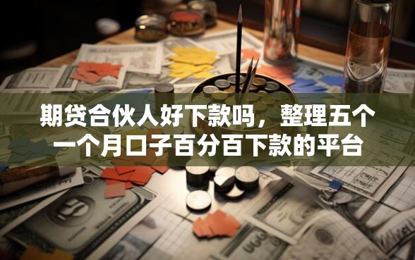 期贷合伙人好下款吗，整理五个一个月口子百分百下款的平台