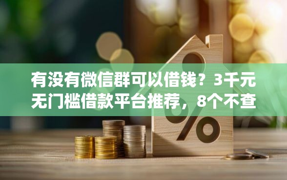 有没有微信群可以借钱？3千元无门槛借款平台推荐，8个不查流水的小额度贷款app盘点