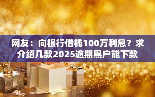 网友：向银行借钱100万利息？求介绍几款2025逾期黑户能下款的口子