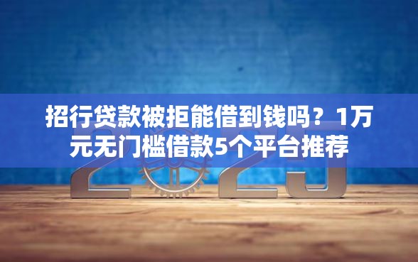 招行贷款被拒能借到钱吗?1万元无门槛借款5个平台推荐 招行贷款被拒能借到钱吗?1万元无门槛借款5个平台推荐