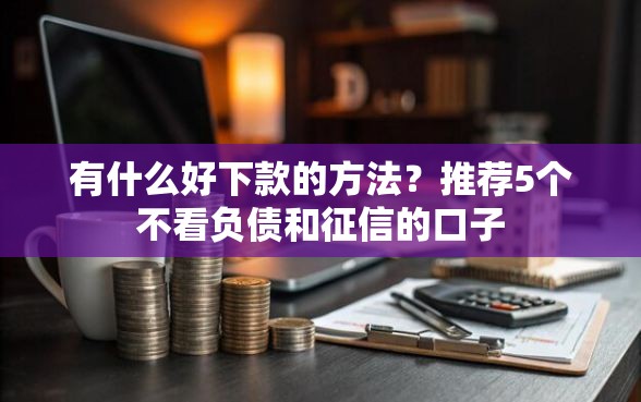有什么好下款的方法？推荐5个不看负债和征信的口子