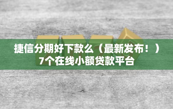 捷信分期好下款么（最新发布！）7个在线小额贷款平台