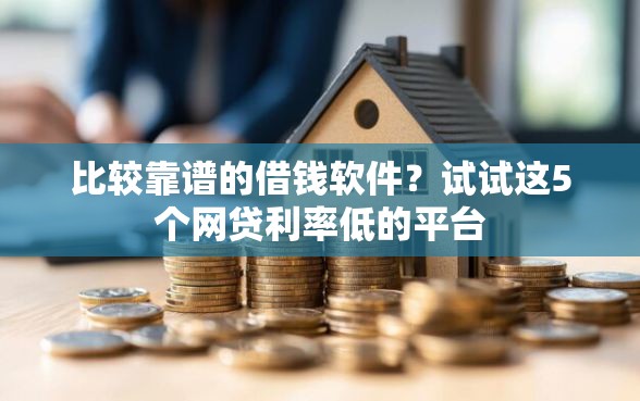 比较靠谱的借钱软件？试试这5个网贷利率低的平台