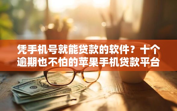 凭手机号就能贷款的软件?十个逾期也不怕的苹果手机贷款平台 凭手机号就能贷款的软件?十个逾期也不怕的苹果手机贷款平台