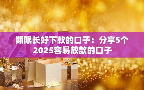 期限长好下款的口子：分享5个2025容易放款的口子
