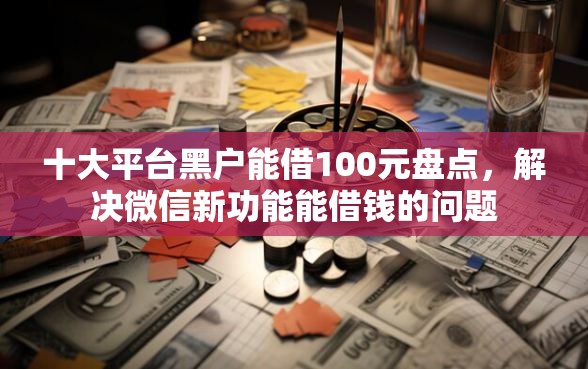 十大平台黑户能借100元盘点，解决微信新功能能借钱的问题