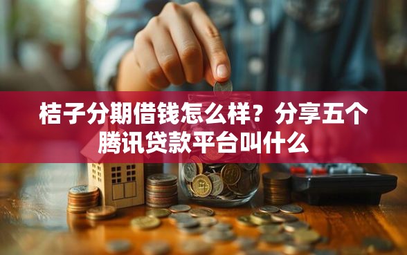 桔子分期借钱怎么样？分享五个腾讯贷款平台叫什么