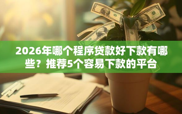 2026年哪个程序贷款好下款有哪些？推荐5个容易下款的平台