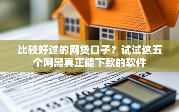 比较好过的网贷口子？试试这五个网黑真正能下款的软件