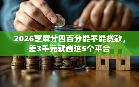 2026芝麻分四百分能不能贷款，差3千元就选这5个平台