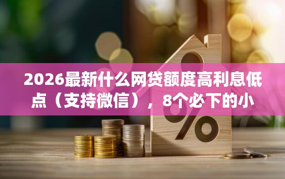 2026最新什么网贷额度高利息低点(支持微信),8个必下的小额贷款app无私分享 2026最新什么网贷额度高利息低点(支持微信),8个必下的小额贷款app无私分享