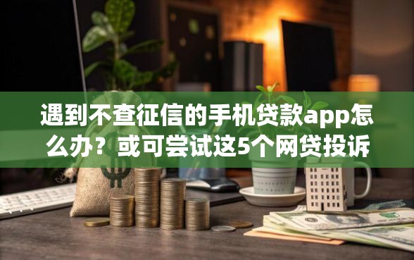 遇到不查征信的手机贷款app怎么办？或可尝试这5个网贷投诉平台