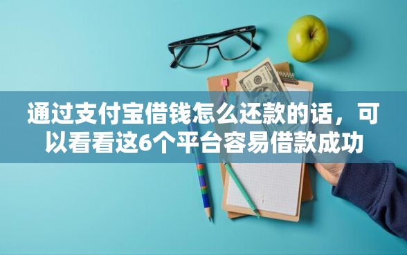 通过支付宝借钱怎么还款的话，可以看看这6个平台容易借款成功