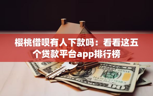 樱桃借呗有人下款吗：看看这五个贷款平台app排行榜
