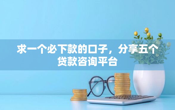 求一个必下款的口子，分享五个贷款咨询平台