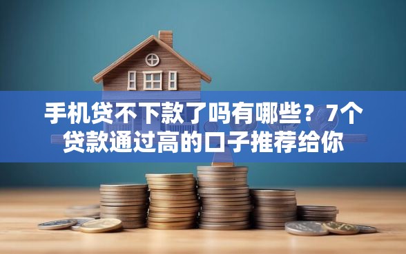 手机贷不下款了吗有哪些？7个贷款通过高的口子推荐给你