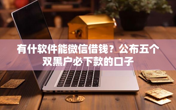 有什软件能微信借钱？公布五个双黑户必下款的口子