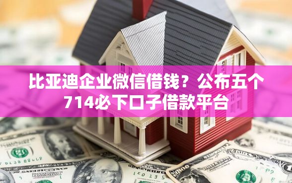 比亚迪企业微信借钱？公布五个714必下口子借款平台