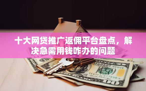 十大网贷推广返佣平台盘点，解决急需用钱咋办的问题