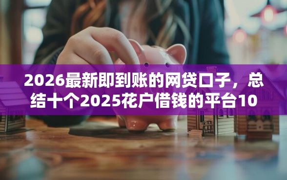 2026最新即到账的网贷口子，总结十个2025花户借钱的平台100%能借到！