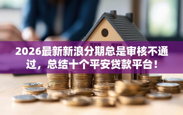 2026最新新浪分期总是审核不通过，总结十个平安贷款平台！
