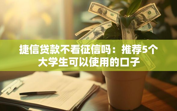 捷信贷款不看征信吗：推荐5个大学生可以使用的口子