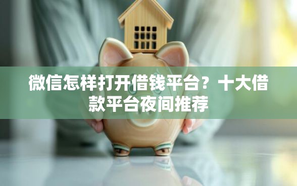 微信怎样打开借钱平台？十大借款平台夜间推荐