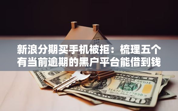 新浪分期买手机被拒:梳理五个有当前逾期的黑户平台能借到钱 新浪分期买手机被拒:梳理五个有当前逾期的黑户平台能借到钱