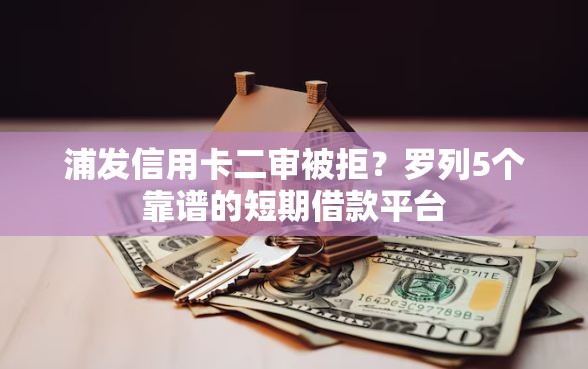浦发信用卡二审被拒？罗列5个靠谱的短期借款平台