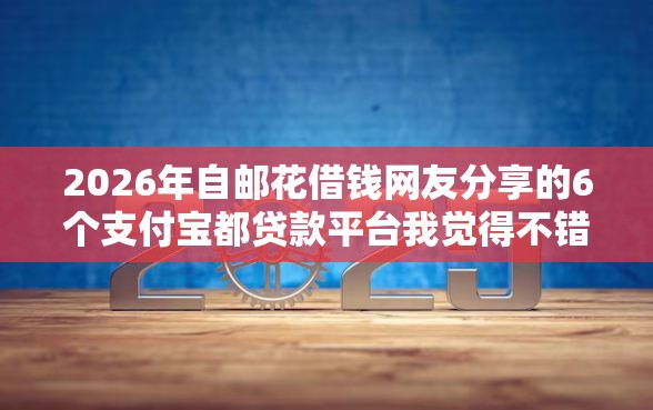 2026年自邮花借钱网友分享的6个支付宝都贷款平台我觉得不错！