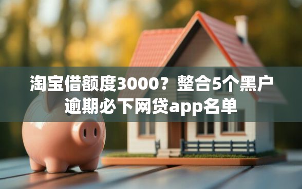 淘宝借额度3000？整合5个黑户逾期必下网贷app名单