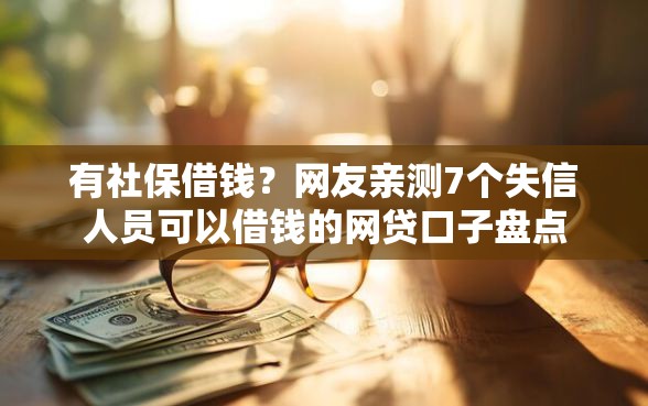 有社保借钱？网友亲测7个失信人员可以借钱的网贷口子盘点
