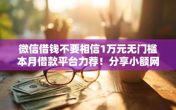 微信借钱不要相信1万元无门槛本月借款平台力荐！分享小额网贷口子1万元无门槛借款
