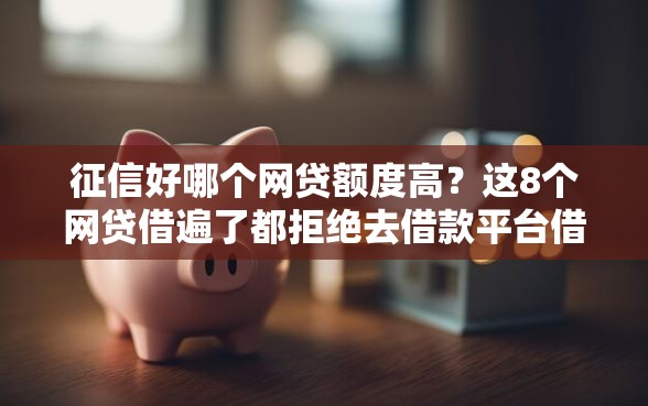 征信好哪个网贷额度高？这8个网贷借遍了都拒绝去借款平台借钱值得一试