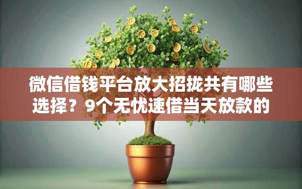 微信借钱平台放大招拢共有哪些选择？9个无忧速借当天放款的软件详解