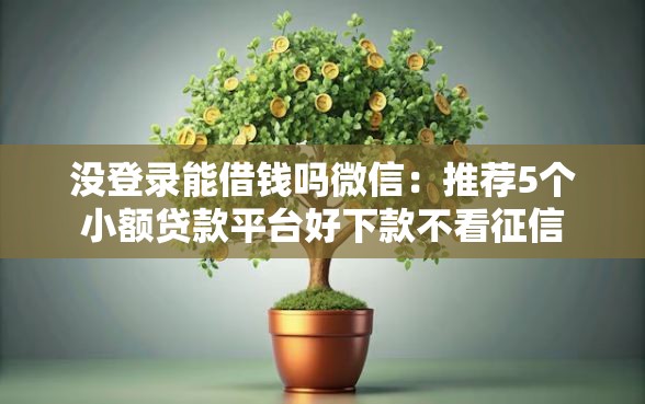 没登录能借钱吗微信：推荐5个小额贷款平台好下款不看征信