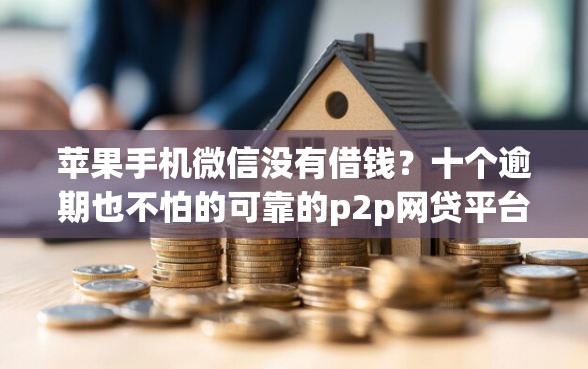 苹果手机微信没有借钱？十个逾期也不怕的可靠的p2p网贷平台