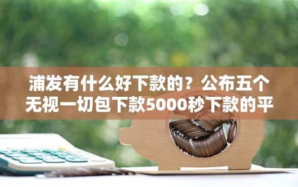 浦发有什么好下款的？公布五个无视一切包下款5000秒下款的平台