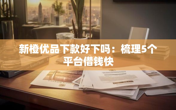 新橙优品下款好下吗：梳理5个平台借钱快