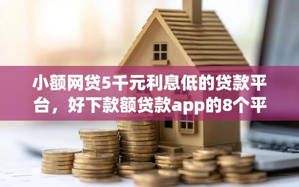 小额网贷5千元利息低的贷款平台，好下款额贷款app的8个平台介绍