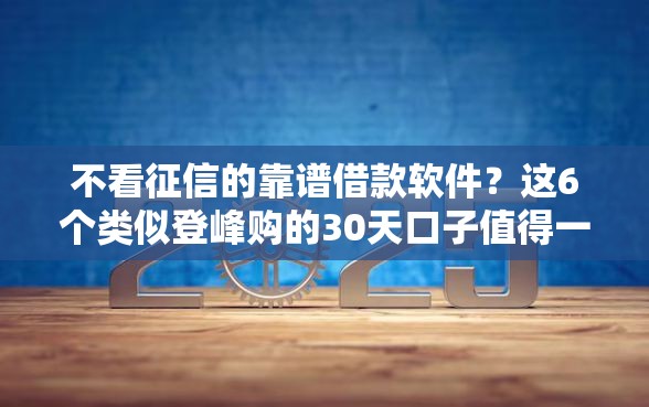 不看征信的靠谱借款软件？这6个类似登峰购的30天口子值得一试