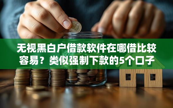 无视黑白户借款软件在哪借比较容易？类似强制下款的5个口子参考