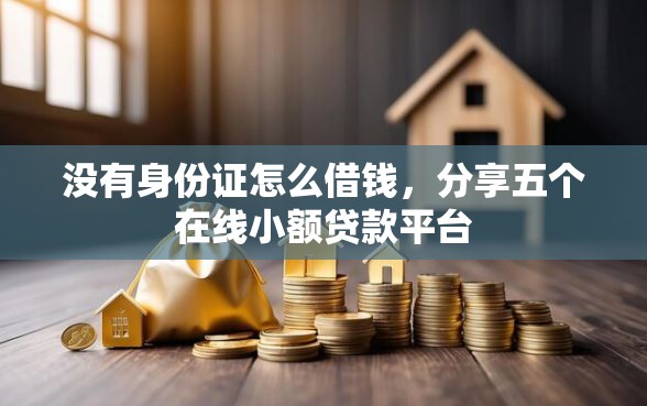 没有身份证怎么借钱，分享五个在线小额贷款平台