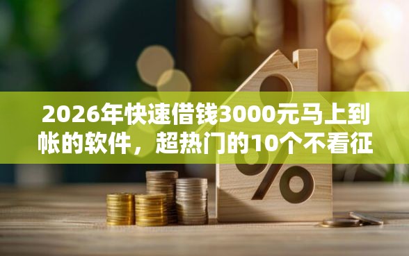 2026年快速借钱3000元马上到帐的软件，超热门的10个不看征信负债的网贷百分百下款口子推荐