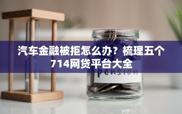汽车金融被拒怎么办？梳理五个714网贷平台大全