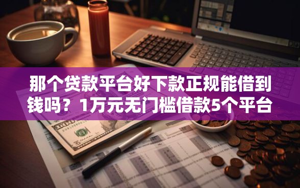 那个贷款平台好下款正规能借到钱吗？1万元无门槛借款5个平台推荐
