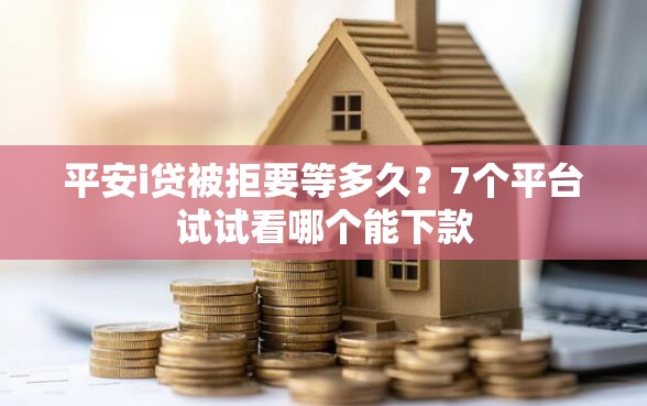 平安i贷被拒要等多久？7个平台试试看哪个能下款