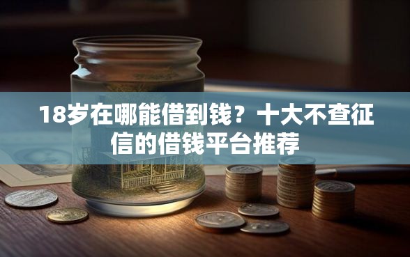18岁在哪能借到钱？十大不查征信的借钱平台推荐