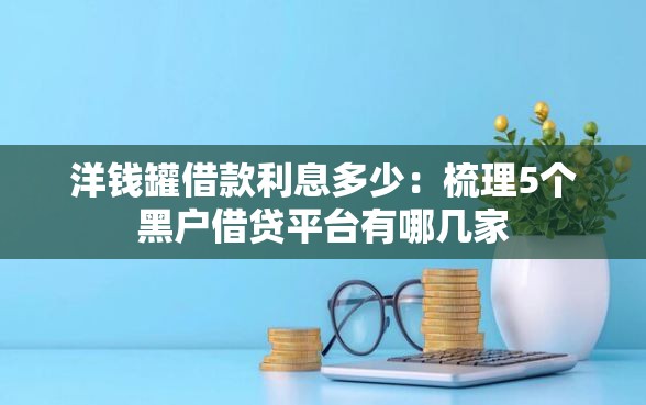 洋钱罐借款利息多少：梳理5个黑户借贷平台有哪几家