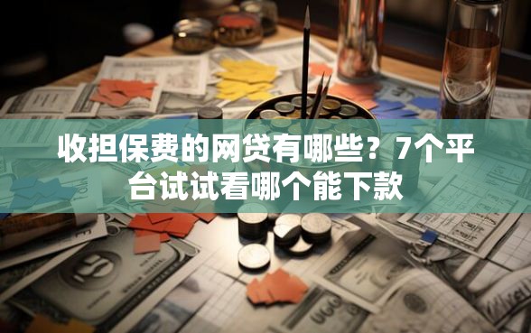 收担保费的网贷有哪些？7个平台试试看哪个能下款